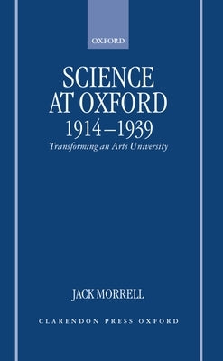 Science at Oxford, 1914-1939: Transforming an Arts University by Morrell, Jack