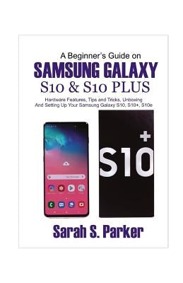 A Beginner's Guide on Samsung Galaxy S10 and S10 Plus: Hardware Features, Tips and Tricks, Unboxing and Setting Up Your Samsung Galaxy S10, S10+, S10e by Parker, Sarah S.