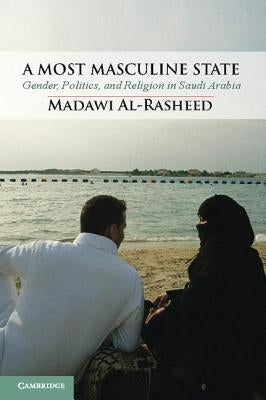 A Most Masculine State: Gender, Politics and Religion in Saudi Arabia by Al-Rasheed, Madawi
