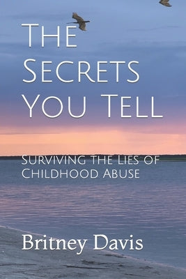 The Secrets You Tell: Surviving the Lies of Childhood Abuse by Davis, Britney