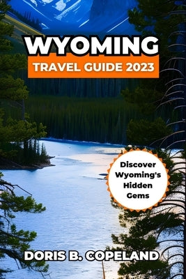 Wyoming Travel Guide 2023: Discover Wyoming's Hidden Gems Yellowstone National Park by Copeland, Doris B.