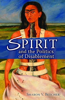 Spirit and the Politics of Disablement by Betcher, Sharon V.