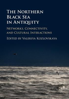 The Northern Black Sea in Antiquity: Networks, Connectivity, and Cultural Interactions by Kozlovskaya, Valeriya