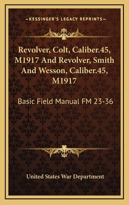 Revolver, Colt, Caliber.45, M1917 and Revolver, Smith and Wesson, Caliber.45, M1917: Basic Field Manual FM 23-36 by War Department, United States