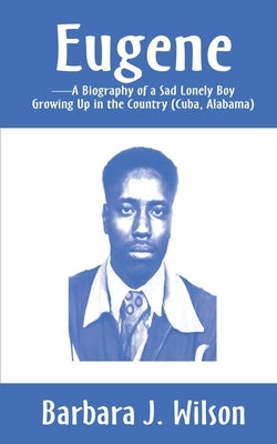 Eugene: A Biography of a Sad Lonely Boy Growing Up in the Country (Cuba, Alabama) by Wilson, Barbara J.