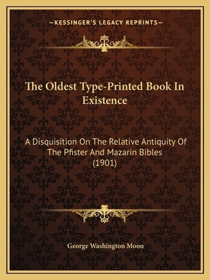 The Oldest Type-Printed Book In Existence: A Disquisition On The Relative Antiquity Of The Pfister And Mazarin Bibles (1901) by Moon, George Washington