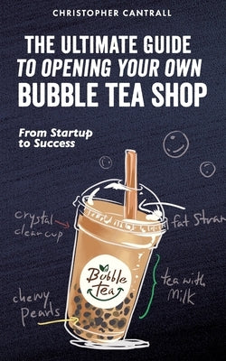 The Ultimate Guide to Opening Your Own Bubble Tea Shop: From Startup to Success by Cantrall, Christopher
