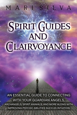 Spirit Guides and Clairvoyance: An Essential Guide to Connecting with Your Guardian Angels, Archangels, Spirit Animals, and More along with Improving by Silva, Mari