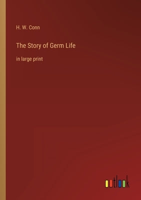 The Story of Germ Life: in large print by Conn, H. W.