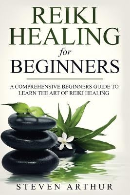 Reiki Healing for Beginners: A Comprehensive Beginner's Guide to Learning the Art of Reiki Healing by Arthur, Steven