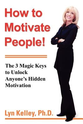 How to Motivate People!: The 3 Magic Keys to Unlock Anyone's Hidden Motivation by Kelley, Lyn