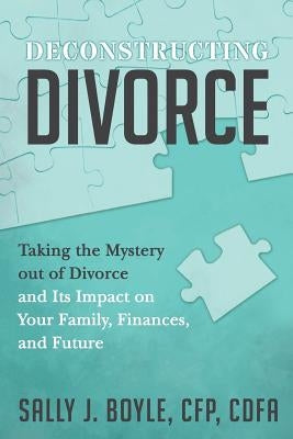 Deconstructing Divorce: Taking the Mystery out of Divorce and Its Impact on Your Family, Finances, and Future by Boyle, Sally J.