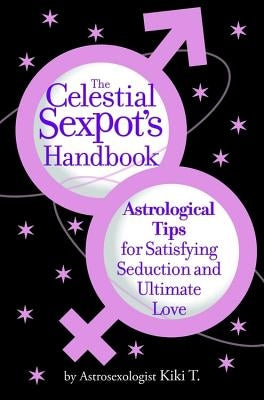 The Celestial Sexpot's Handbook: Astrological Tips for Satisfying Seduction and Ultimate Love by T, Astrosexologist Kiki