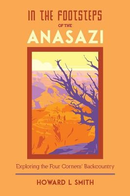 In the Footsteps of the Anasazi: Exploring the Four Corners' Backcountry by Smith, Howard L.
