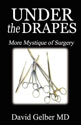 Under the Drapes: More Mystique of Surgery by Gelber MD, David