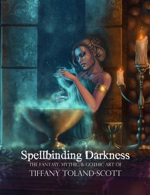 Spellbinding Darkness: The Fantasy and Gothic Art of Tiffany Toland-Scott by Toland-Scott, Tiffany