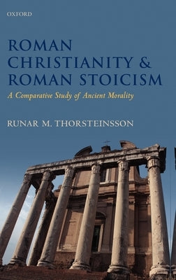 Roman Christianity & Roman Stoicism: A Comparative Study of Ancient Morality by Thorsteinsson, Runar