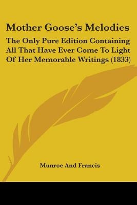 Mother Goose's Melodies: The Only Pure Edition Containing All That Have Ever Come To Light Of Her Memorable Writings (1833) by Munroe and Francis