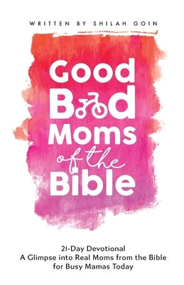 Good Bad Moms of the Bible 21-Day Devotional: A Glimpse into Real Moms from the Bible for Busy Mamas Today by Goin, Shilah