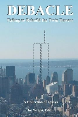 Debacle: Failing to Rebuild the Twin Towers: A Collection of Essays by Wright, Joe