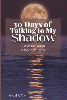 30 Days of Talking to My Shadow: A Beginner-Friendly Shadow Work Journal by Way, Eshani S.