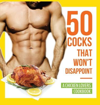 50 Cocks That Won't Disappoint - A Chicken Lovers Cookbook: 50 Delectable Chicken Recipes That Will Have Them Begging for More by Konik, Anna