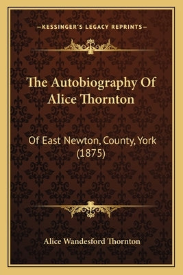 The Autobiography Of Alice Thornton: Of East Newton, County, York (1875) by Thornton, Alice Wandesford