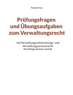 Prüfungsfragen und Übungsaufgaben zum Verwaltungsrecht: mit Verwaltungsvollstreckungs- und Verwaltungsprozessrecht - Rechtslage Sachsen-Anhalt by Franz, Thorsten