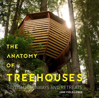 The Anatomy of Treehouses: Stylish Hideaways and Retreats by Field-Lewis, Jane