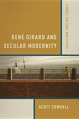 René Girard and Secular Modernity: Christ, Culture, and Crisis by Cowdell, Scott