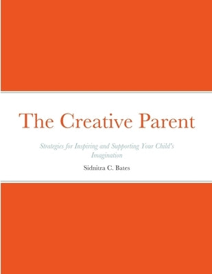 The Creative Parent: Strategies for Inspiring and Supporting Your Child's Imagination by Bates, Sidnitra C.