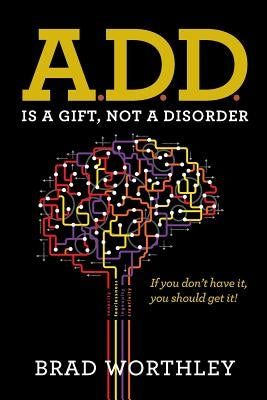 A.D.D. is a Gift, Not a Disorder: If you don't have it, you should get it! by Worthley, Brad