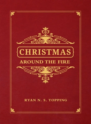 Christmas Around the Fire: Stories, Essays, & Poems for the Season of Christ's Birth by Topping, Ryan N. S.