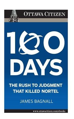 100 Days: the rush to judgment that killed Nortel by Bagnall, James E.