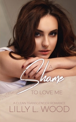 A Shame to Love Me - A Clean Transgender Transformation Romance by Lustwood, Lilly