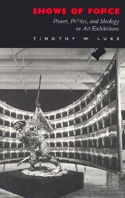 Shows of Force: Power, Politics, and Ideology in Art Exhibitions by Luke, Timothy W.