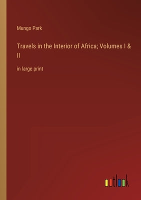 Travels in the Interior of Africa; Volumes I & II: in large print by Park, Mungo