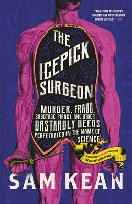 The Icepick Surgeon: Murder, Fraud, Sabotage, Piracy, and Other Dastardly Deeds Perpetrated in the Name of Science by Kean, Sam