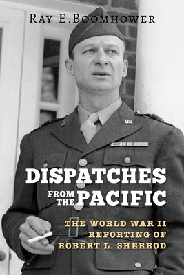 Dispatches from the Pacific: The World War II Reporting of Robert L. Sherrod by Boomhower, Ray E.