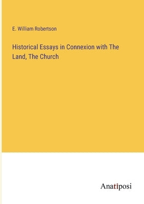 Historical Essays in Connexion with The Land, The Church by Robertson, E. William