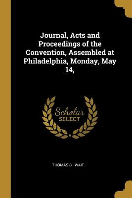 Journal, Acts and Proceedings of the Convention, Assembled at Philadelphia, Monday, May 14, by Thomas B.