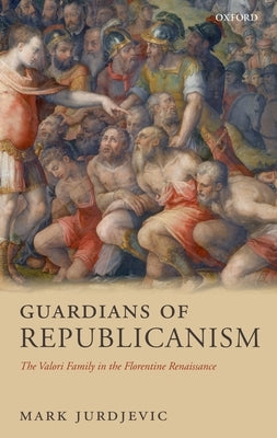 Guardians of Republicanism: The Valori Family in the Florentine Renaissance by Jurdjevic, Mark