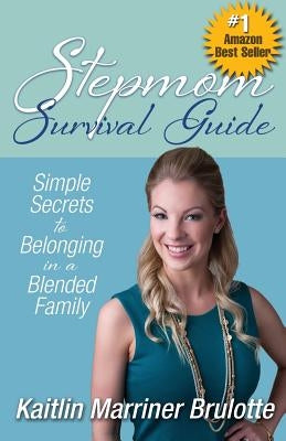 Stepmom Survival Guide: Simple Secrets to Belonging in a Blended Family by Marriner Brulotte, Kaitlin