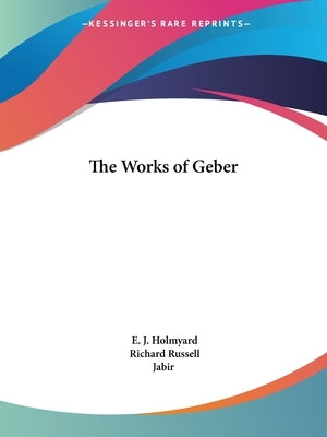 The Works of Geber by Holmyard, E. J.