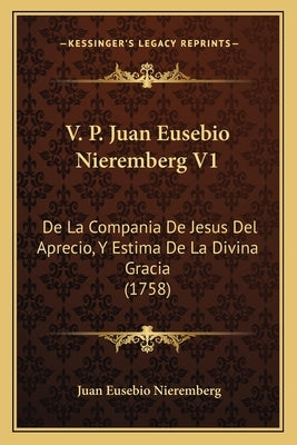 V. P. Juan Eusebio Nieremberg V1: De La Compania De Jesus Del Aprecio, Y Estima De La Divina Gracia (1758) by Nieremberg, Juan Eusebio