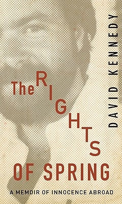 The Rights of Spring: A Memoir of Innocence Abroad by Kennedy, David