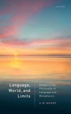 Language, World, and Limits: Essays in the Philosophy of Language and Metaphysics by Moore, A. W.