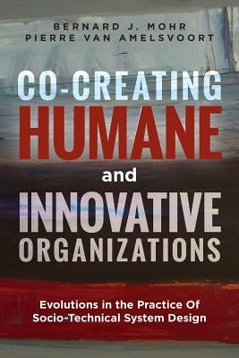 Co-Creating Humane and Innovative Organizations: Evolutions in the Practice Of Socio-technical System Design by Amelsvoort, Pierre Van