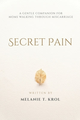 Secret Pain: A Gentle Companion for Moms Walking Through Miscarriage by Krol, Melanie T.