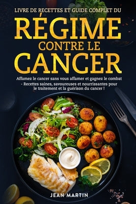Livre de Recettes Et Guide Complet Du Régime Contre Le Cancer: Affamez le cancer sans vous affamer et gagnez le combat - Recettes saines, savoureuses by Martin, Jean